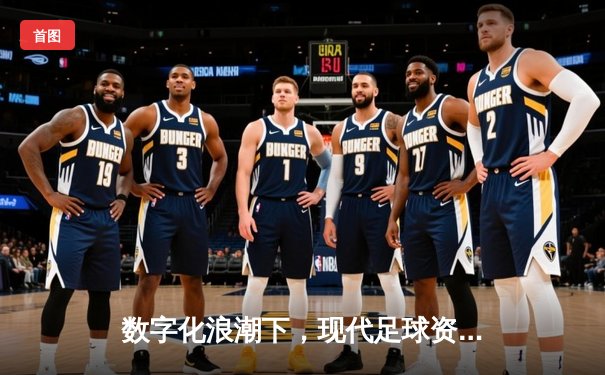 数字化浪潮下，现代足球资讯如何重塑我们的观赛体验与生活方式？