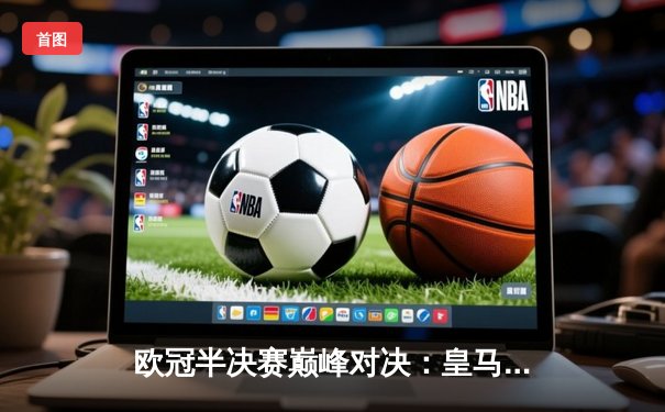 欧冠半决赛巅峰对决：皇马加时绝杀拜仁，总比分4-3惊险晋级