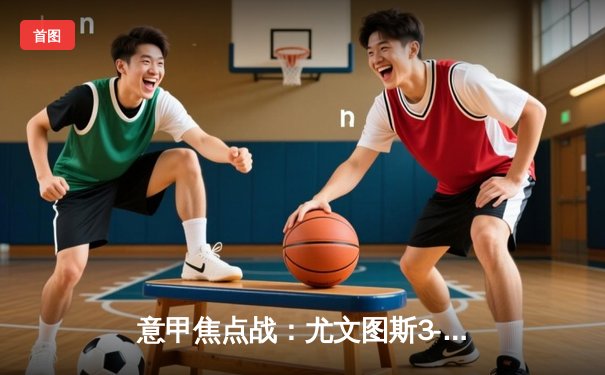 意甲焦点战：尤文图斯3-2绝杀罗马，弗拉霍维奇双响+94分钟点射制胜