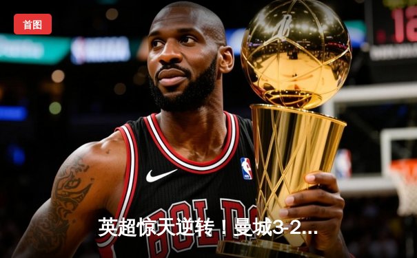 英超惊天逆转！曼城3-2维拉末轮卫冕，杰拉德憾失良机