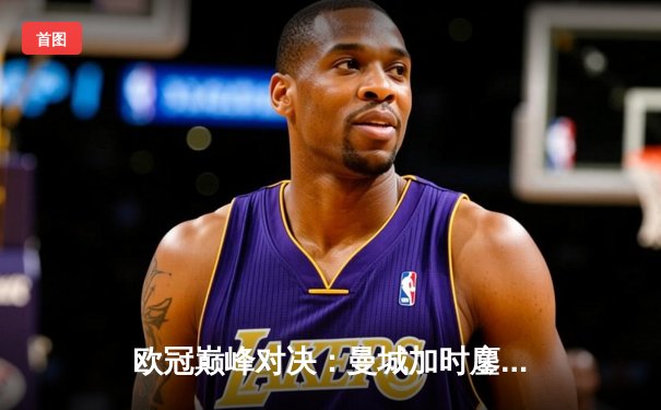 欧冠巅峰对决：曼城加时鏖战4-3险胜拜仁，哈兰德双响主宰战局