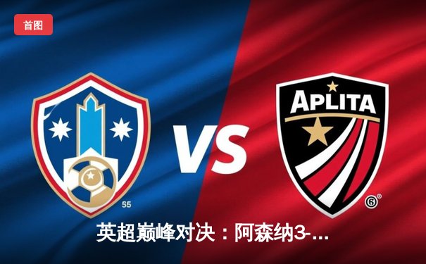 英超巅峰对决：阿森纳3-1逆转利物浦，萨卡传射建功点燃争冠战火