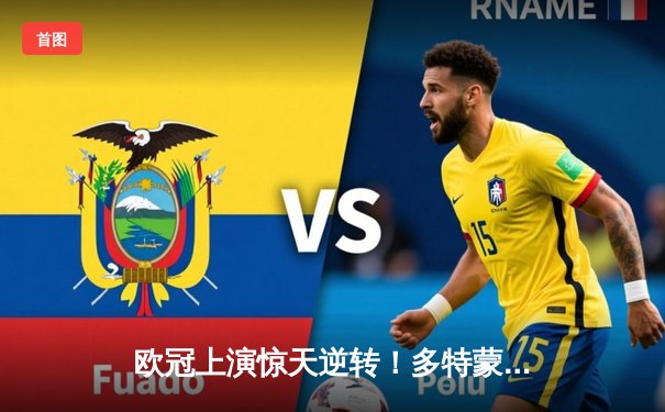 欧冠上演惊天逆转！多特蒙德连追三球淘汰巴黎圣日耳曼晋级四强