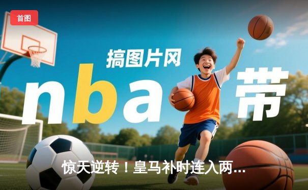 惊天逆转！皇马补时连入两球3-2绝杀拜仁，挺进欧冠决赛