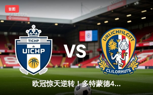 欧冠惊天逆转！多特蒙德4-2马德里竞技，胡梅尔斯头槌定江山