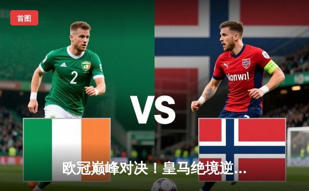 欧冠巅峰对决！皇马绝境逆转曼城，点球大战惊险晋级四强