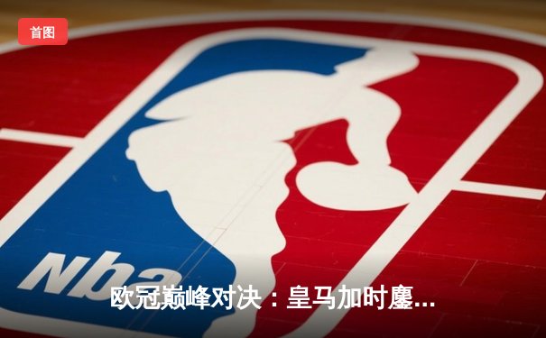 欧冠巅峰对决：皇马加时鏖战3-2力克拜仁，维尼修斯绝杀闪耀伯纳乌