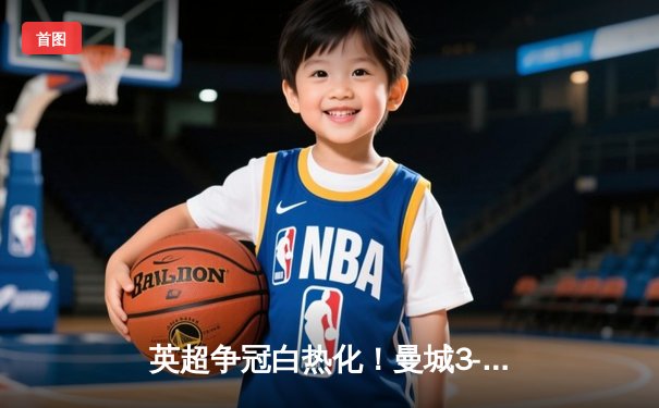 英超争冠白热化！曼城3-1逆转曼联，哈兰德双响领跑射手榜