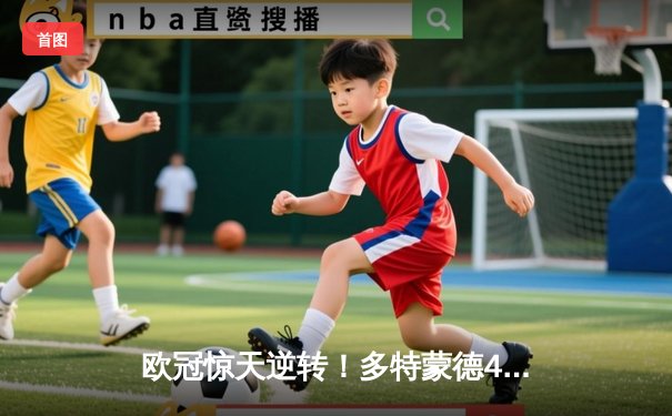 欧冠惊天逆转！多特蒙德4-2马竞，胡梅尔斯铁血防守锁胜局