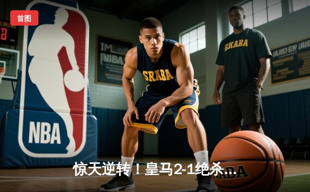 惊天逆转！皇马2-1绝杀拜仁，总比分4-3挺进欧冠决赛