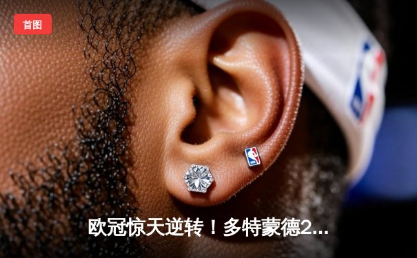 欧冠惊天逆转！多特蒙德2-1力克巴黎，桑乔独造两球闪耀威斯特法伦