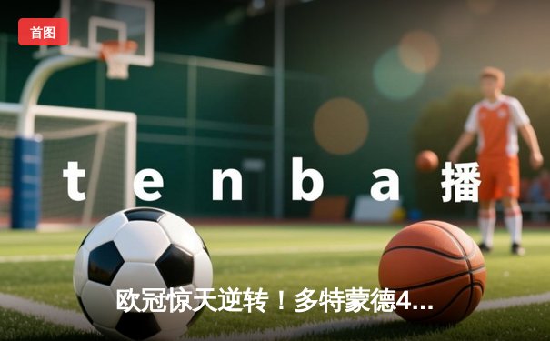 欧冠惊天逆转！多特蒙德4-2绝杀马竞，萨比策传射建功挺进四强