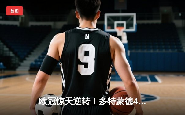 欧冠惊天逆转！多特蒙德4-2马竞总分5-4晋级四强，萨比策传射建功