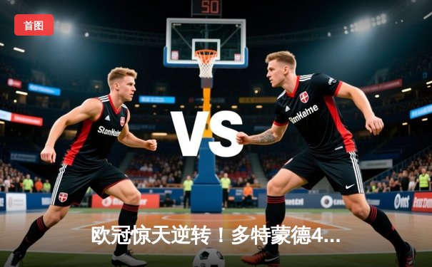 欧冠惊天逆转！多特蒙德4-2绝杀马竞，萨比策传射建功挺进四强