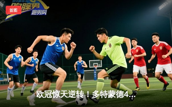 欧冠惊天逆转！多特蒙德4-2绝杀马竞，萨比策传射建功挺进四强