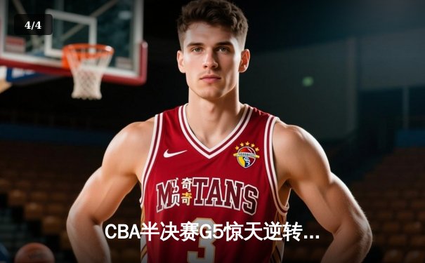 CBA半决赛G5惊天逆转！辽宁末节狂轰40分淘汰广东，张镇麟关键三分定乾坤 - 4