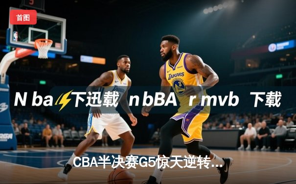 CBA半决赛G5惊天逆转！辽宁本钢加时险胜广东宏远晋级总决赛