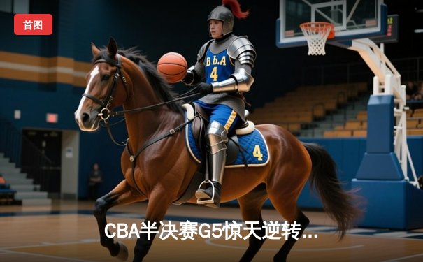 CBA半决赛G5惊天逆转！辽宁本钢加时险胜广东宏远晋级总决赛