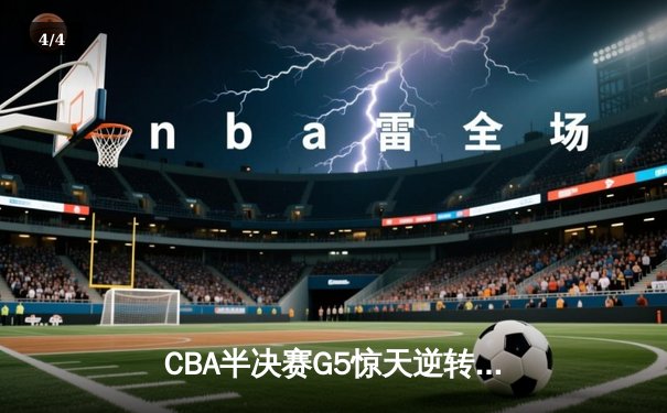 CBA半决赛G5惊天逆转！辽宁本钢加时险胜广东宏远晋级总决赛 - 4