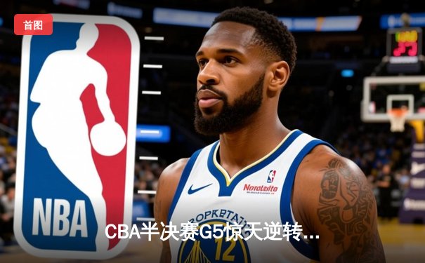 CBA半决赛G5惊天逆转！辽宁本钢加时险胜广东宏远晋级总决赛