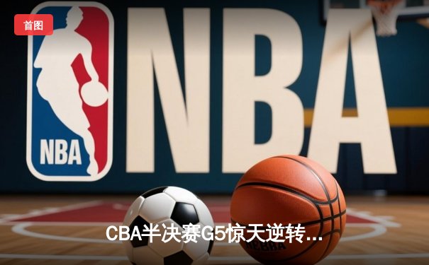 CBA半决赛G5惊天逆转！辽宁本钢加时险胜广东宏远晋级总决赛