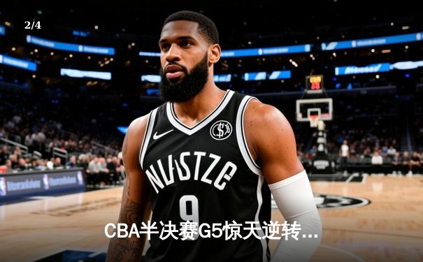 CBA半决赛G5惊天逆转！辽宁本钢加时险胜广东宏远晋级总决赛 - 2