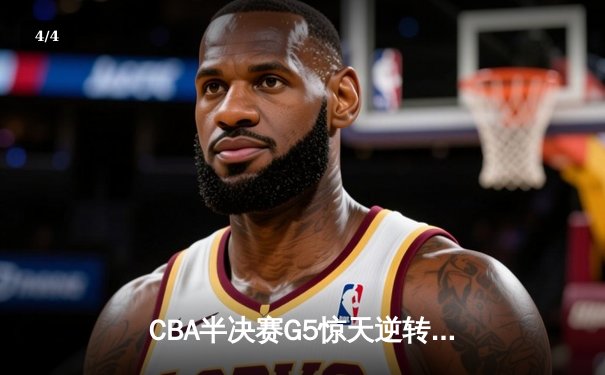 CBA半决赛G5惊天逆转！辽宁本钢加时险胜广东宏远晋级总决赛 - 4