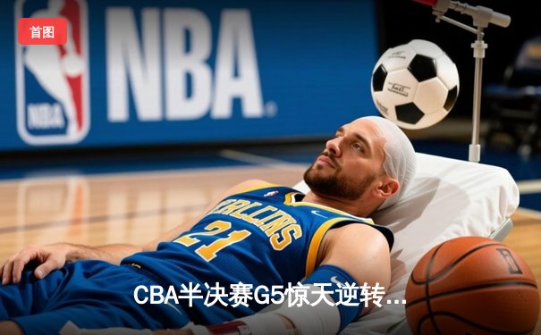 CBA半决赛G5惊天逆转！辽宁本钢加时险胜广东宏远晋级总决赛
