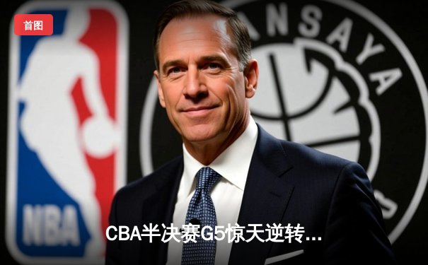CBA半决赛G5惊天逆转！辽宁本钢加时险胜广东宏远晋级总决赛