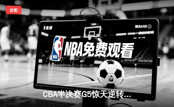 CBA半决赛G5惊天逆转！辽宁本钢加时险胜广东宏远晋级总决赛