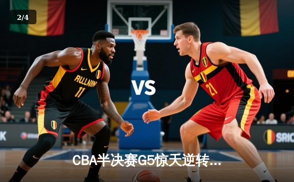 CBA半决赛G5惊天逆转！辽宁本钢加时险胜广东宏远晋级总决赛 - 2