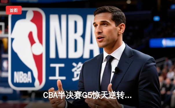 CBA半决赛G5惊天逆转！辽宁本钢加时险胜广东宏远晋级总决赛
