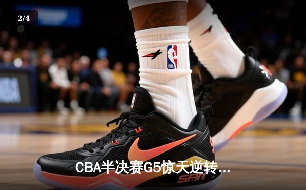 CBA半决赛G5惊天逆转！辽宁本钢加时险胜广东宏远晋级总决赛 - 2