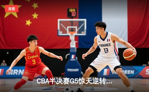 CBA半决赛G5惊天逆转！辽宁本钢加时险胜广东宏远晋级总决赛