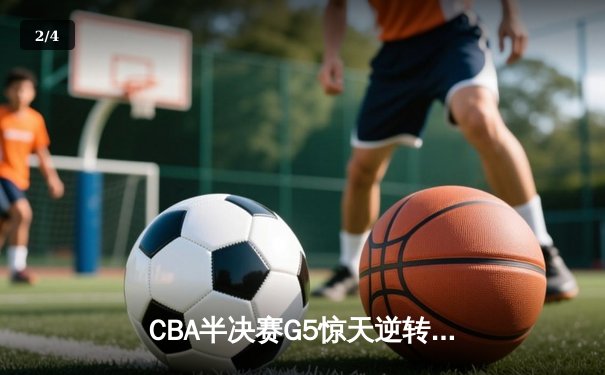 CBA半决赛G5惊天逆转！辽宁本钢加时险胜广东宏远晋级总决赛 - 2