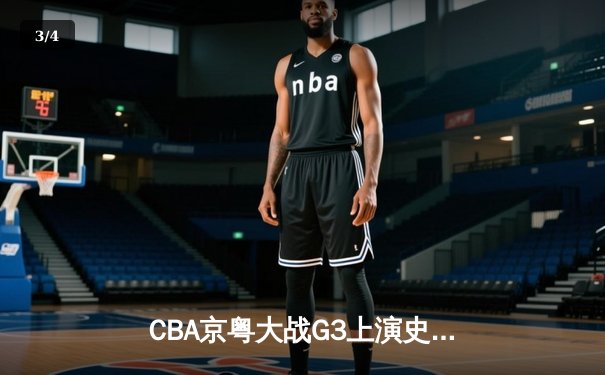 CBA京粤大战G3上演史诗级逆转 广东加时赛3分绝杀首钢晋级总决赛 - 3