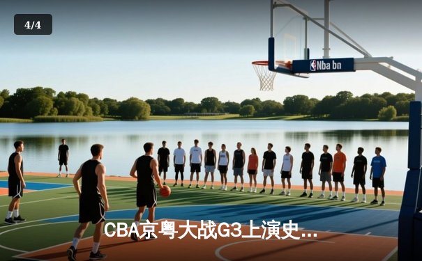 CBA京粤大战G3上演史诗级逆转 广东加时赛3分绝杀首钢晋级总决赛 - 4